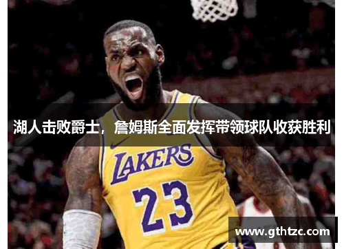 湖人击败爵士，詹姆斯全面发挥带领球队收获胜利