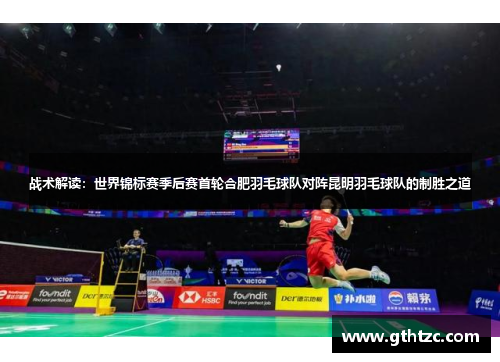战术解读：世界锦标赛季后赛首轮合肥羽毛球队对阵昆明羽毛球队的制胜之道