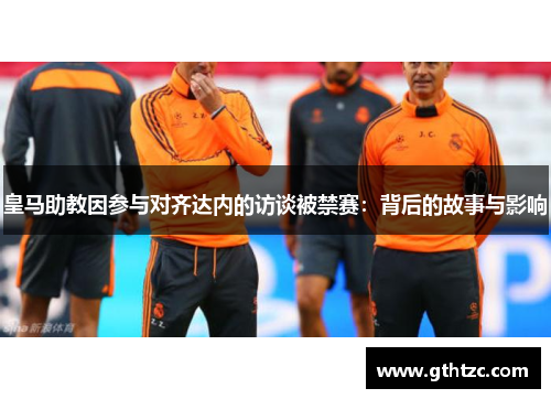 皇马助教因参与对齐达内的访谈被禁赛：背后的故事与影响