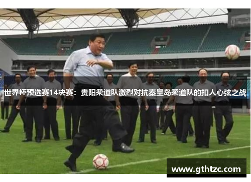 世界杯预选赛14决赛：贵阳柔道队激烈对抗秦皇岛柔道队的扣人心弦之战