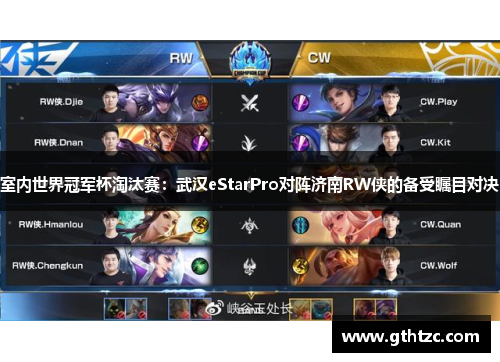 室内世界冠军杯淘汰赛：武汉eStarPro对阵济南RW侠的备受瞩目对决