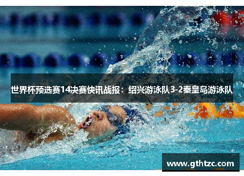 世界杯预选赛14决赛快讯战报：绍兴游泳队3-2秦皇岛游泳队