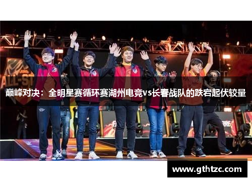 巅峰对决：全明星赛循环赛湖州电竞vs长春战队的跌宕起伏较量