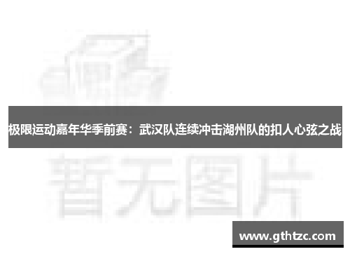 极限运动嘉年华季前赛：武汉队连续冲击湖州队的扣人心弦之战