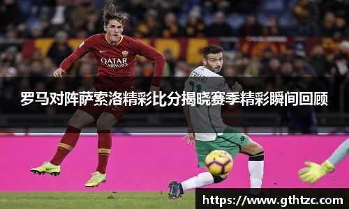 罗马对阵萨索洛精彩比分揭晓赛季精彩瞬间回顾